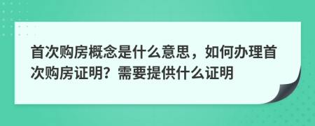 首次购房概念是什么意思，如何办理首次购房证明？需要提供什么证明