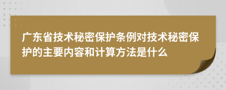 广东省技术秘密保护条例对技术秘密保护的主要内容和计算方法是什么