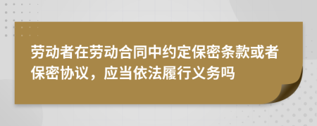 劳动者在劳动合同中约定保密条款或者保密协议，应当依法履行义务吗