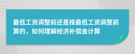 最低工资调整前还是按最低工资调整前算的，如何理解经济补偿金计算