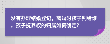 没有办理结婚登记，离婚时孩子判给谁，孩子抚养权的归属如何确定？