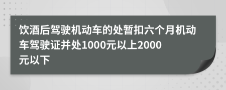 饮酒后驾驶机动车的处暂扣六个月机动车驾驶证并处1000元以上2000元以下