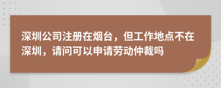 深圳公司注册在烟台，但工作地点不在深圳，请问可以申请劳动仲裁吗