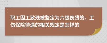 职工因工致残被鉴定为六级伤残的，工伤保险待遇的相关规定是怎样的