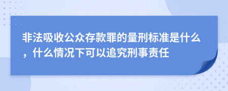 非法吸收公众存款罪的量刑标准是什么，什么情况下可以追究刑事责任