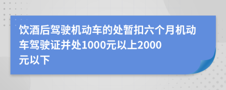 饮酒后驾驶机动车的处暂扣六个月机动车驾驶证并处1000元以上2000元以下