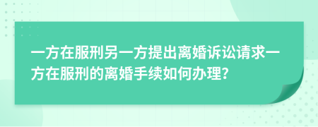 一方在服刑另一方提出离婚诉讼请求一方在服刑的离婚手续如何办理？