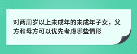 对两周岁以上未成年的未成年子女，父方和母方可以优先考虑哪些情形