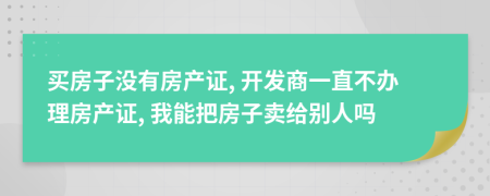 买房子没有房产证, 开发商一直不办理房产证, 我能把房子卖给别人吗