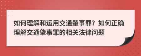 如何理解和运用交通肇事罪？如何正确理解交通肇事罪的相关法律问题