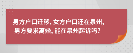 男方户口迁移, 女方户口还在泉州, 男方要求离婚, 能在泉州起诉吗?