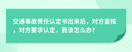 交通事故责任认定书出来后，对方复核，对方要求认定，我该怎么办？