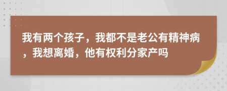 我有两个孩子，我都不是老公有精神病，我想离婚，他有权利分家产吗