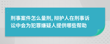 刑事案件怎么量刑, 辩护人在刑事诉讼中会为犯罪嫌疑人提供哪些帮助