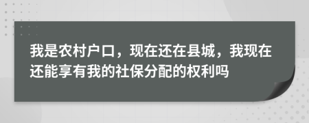 我是农村户口，现在还在县城，我现在还能享有我的社保分配的权利吗