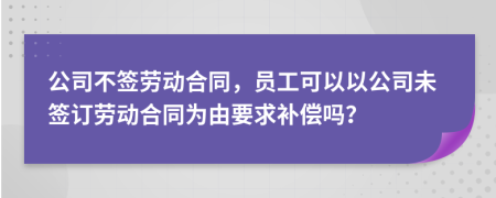 公司不签劳动合同，员工可以以公司未签订劳动合同为由要求补偿吗？