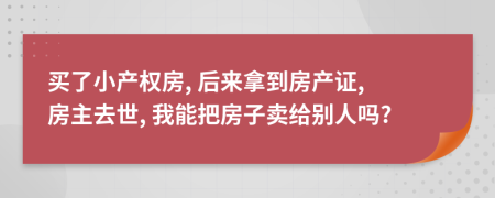 买了小产权房, 后来拿到房产证, 房主去世, 我能把房子卖给别人吗?