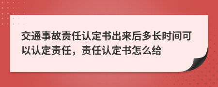 交通事故责任认定书出来后多长时间可以认定责任，责任认定书怎么给