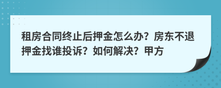 租房合同终止后押金怎么办？房东不退押金找谁投诉？如何解决？甲方