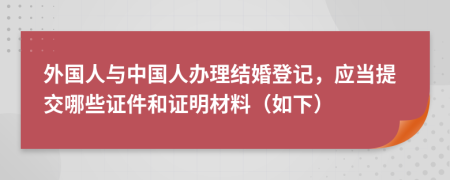 外国人与中国人办理结婚登记，应当提交哪些证件和证明材料（如下）