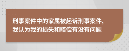 刑事案件中的家属被起诉刑事案件, 我认为我的损失和赔偿有没有问题