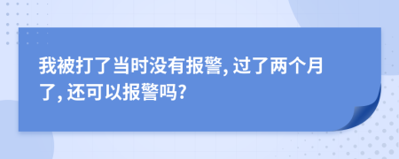 我被打了当时没有报警, 过了两个月了, 还可以报警吗?