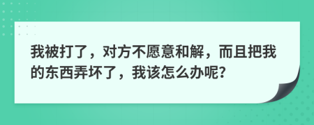 我被打了，对方不愿意和解，而且把我的东西弄坏了，我该怎么办呢？