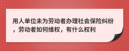 用人单位未为劳动者办理社会保险纠纷，劳动者如何维权，有什么权利