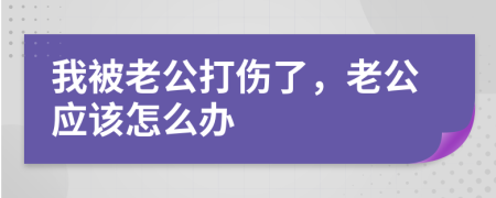 我被老公打伤了，老公应该怎么办