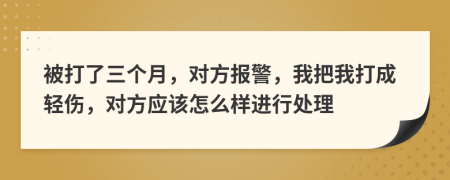 被打了三个月，对方报警，我把我打成轻伤，对方应该怎么样进行处理