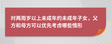 对两周岁以上未成年的未成年子女，父方和母方可以优先考虑哪些情形