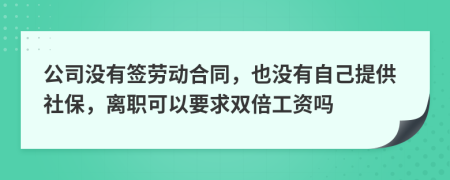 公司没有签劳动合同，也没有自己提供社保，离职可以要求双倍工资吗