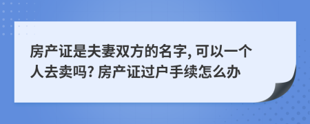 房产证是夫妻双方的名字, 可以一个人去卖吗? 房产证过户手续怎么办