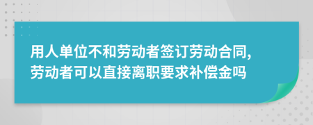 用人单位不和劳动者签订劳动合同, 劳动者可以直接离职要求补偿金吗