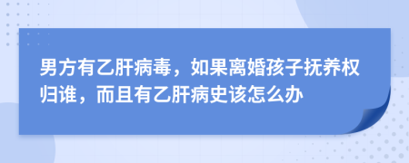 男方有乙肝病毒，如果离婚孩子抚养权归谁，而且有乙肝病史该怎么办