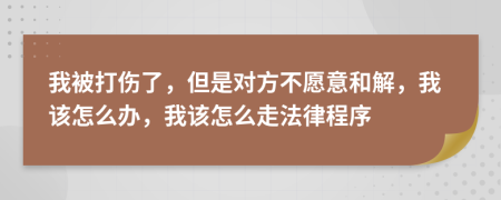 我被打伤了，但是对方不愿意和解，我该怎么办，我该怎么走法律程序