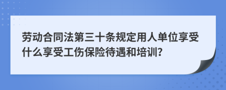 劳动合同法第三十条规定用人单位享受什么享受工伤保险待遇和培训？