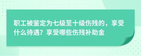 职工被鉴定为七级至十级伤残的，享受什么待遇？享受哪些伤残补助金