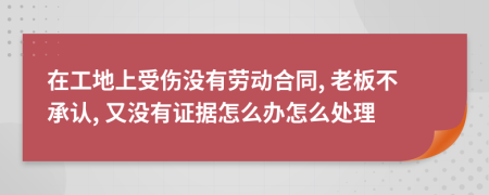 在工地上受伤没有劳动合同, 老板不承认, 又没有证据怎么办怎么处理