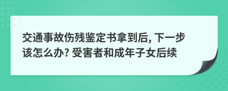 交通事故伤残鉴定书拿到后, 下一步该怎么办? 受害者和成年子女后续