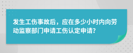 发生工伤事故后，应在多少小时内向劳动监察部门申请工伤认定申请？