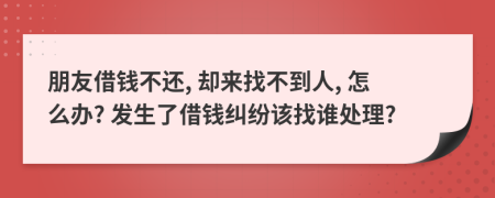 朋友借钱不还, 却来找不到人, 怎么办? 发生了借钱纠纷该找谁处理?