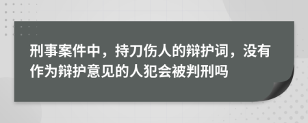 刑事案件中，持刀伤人的辩护词，没有作为辩护意见的人犯会被判刑吗