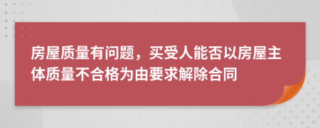 房屋质量有问题，买受人能否以房屋主体质量不合格为由要求解除合同