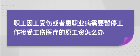 职工因工受伤或者患职业病需要暂停工作接受工伤医疗的原工资怎么办