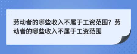 劳动者的哪些收入不属于工资范围？劳动者的哪些收入不属于工资范围