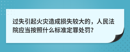 过失引起火灾造成损失较大的，人民法院应当按照什么标准定罪处罚？