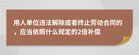 用人单位违法解除或者终止劳动合同的，应当依照什么规定的2倍补偿