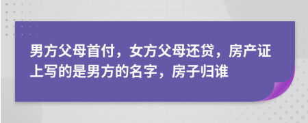 男方父母首付，女方父母还贷，房产证上写的是男方的名字，房子归谁