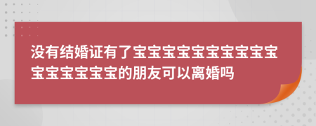 没有结婚证有了宝宝宝宝宝宝宝宝宝宝宝宝宝宝宝宝的朋友可以离婚吗